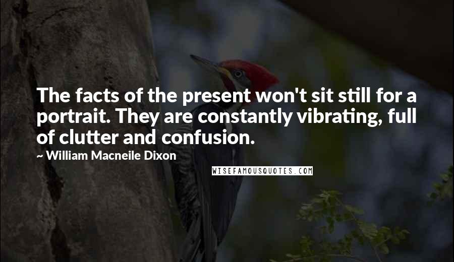 William Macneile Dixon Quotes: The facts of the present won't sit still for a portrait. They are constantly vibrating, full of clutter and confusion.