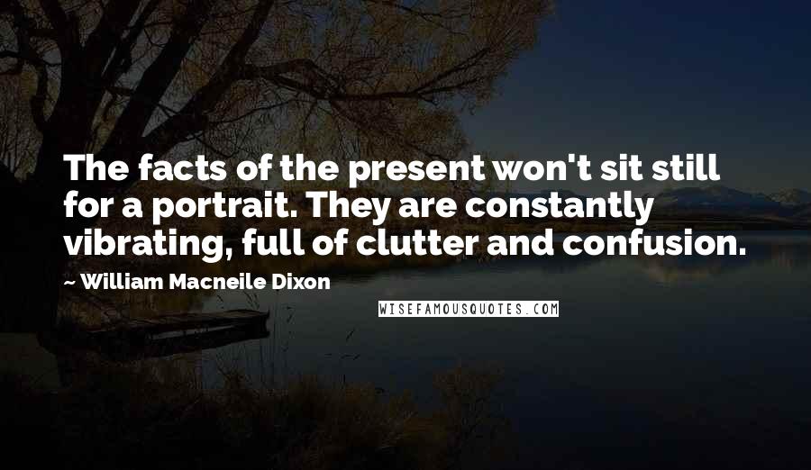 William Macneile Dixon Quotes: The facts of the present won't sit still for a portrait. They are constantly vibrating, full of clutter and confusion.