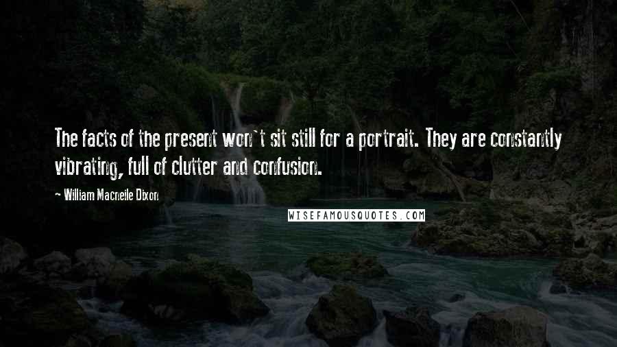 William Macneile Dixon Quotes: The facts of the present won't sit still for a portrait. They are constantly vibrating, full of clutter and confusion.