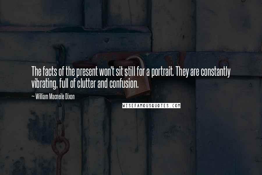 William Macneile Dixon Quotes: The facts of the present won't sit still for a portrait. They are constantly vibrating, full of clutter and confusion.