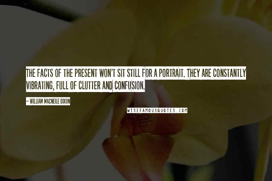 William Macneile Dixon Quotes: The facts of the present won't sit still for a portrait. They are constantly vibrating, full of clutter and confusion.