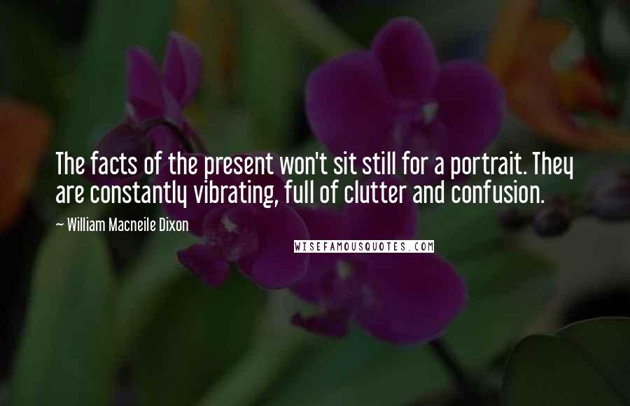 William Macneile Dixon Quotes: The facts of the present won't sit still for a portrait. They are constantly vibrating, full of clutter and confusion.