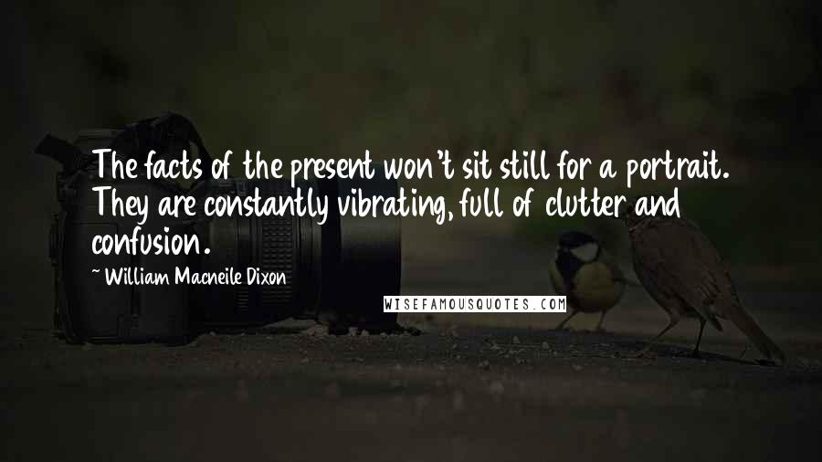 William Macneile Dixon Quotes: The facts of the present won't sit still for a portrait. They are constantly vibrating, full of clutter and confusion.