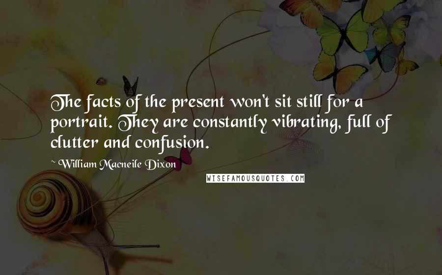 William Macneile Dixon Quotes: The facts of the present won't sit still for a portrait. They are constantly vibrating, full of clutter and confusion.