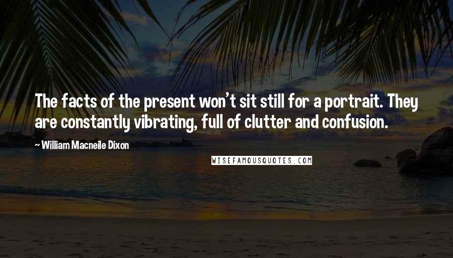 William Macneile Dixon Quotes: The facts of the present won't sit still for a portrait. They are constantly vibrating, full of clutter and confusion.