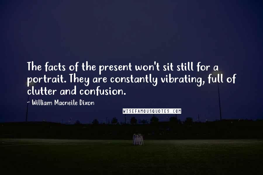 William Macneile Dixon Quotes: The facts of the present won't sit still for a portrait. They are constantly vibrating, full of clutter and confusion.