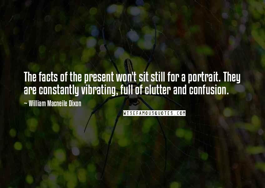 William Macneile Dixon Quotes: The facts of the present won't sit still for a portrait. They are constantly vibrating, full of clutter and confusion.