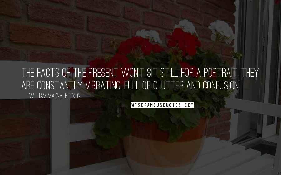 William Macneile Dixon Quotes: The facts of the present won't sit still for a portrait. They are constantly vibrating, full of clutter and confusion.