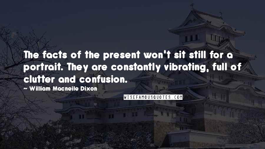 William Macneile Dixon Quotes: The facts of the present won't sit still for a portrait. They are constantly vibrating, full of clutter and confusion.