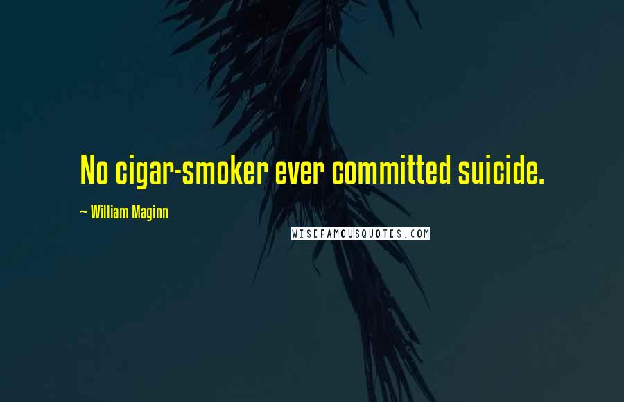 William Maginn Quotes: No cigar-smoker ever committed suicide.