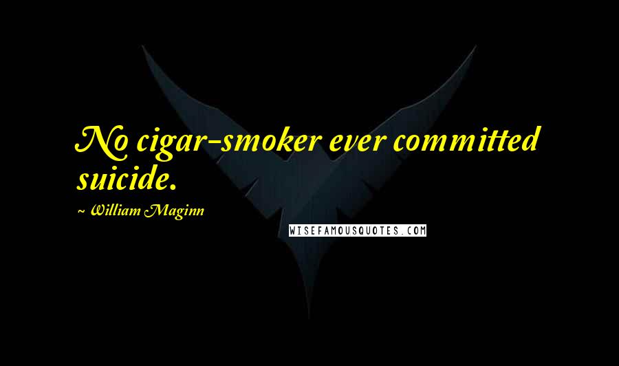 William Maginn Quotes: No cigar-smoker ever committed suicide.