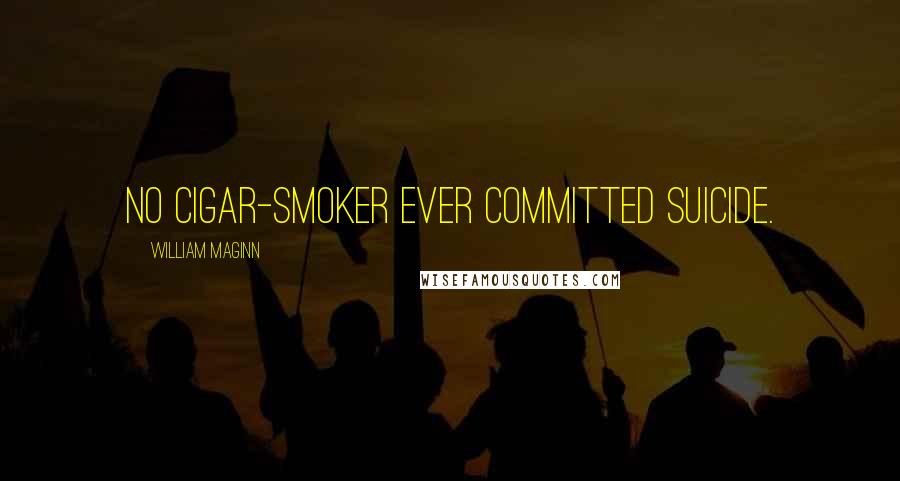 William Maginn Quotes: No cigar-smoker ever committed suicide.