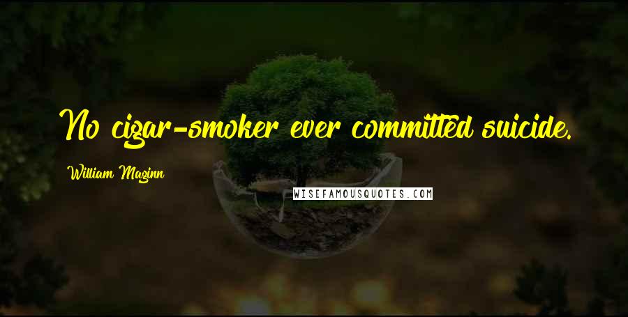 William Maginn Quotes: No cigar-smoker ever committed suicide.