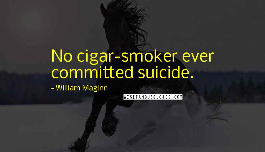 William Maginn Quotes: No cigar-smoker ever committed suicide.