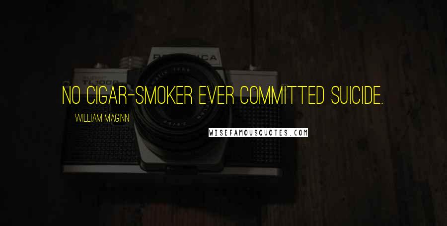 William Maginn Quotes: No cigar-smoker ever committed suicide.