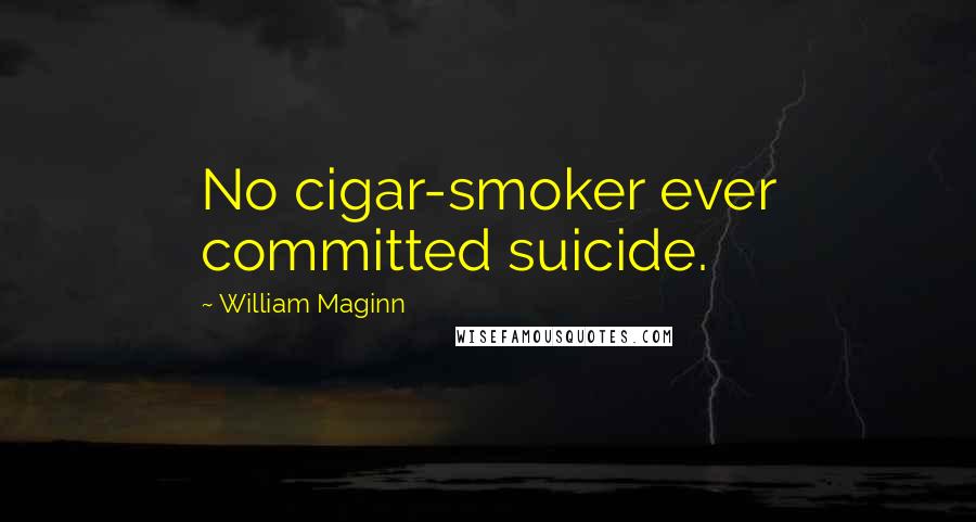 William Maginn Quotes: No cigar-smoker ever committed suicide.