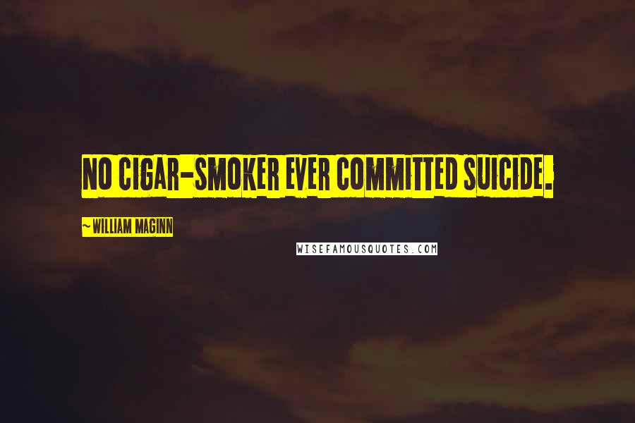 William Maginn Quotes: No cigar-smoker ever committed suicide.