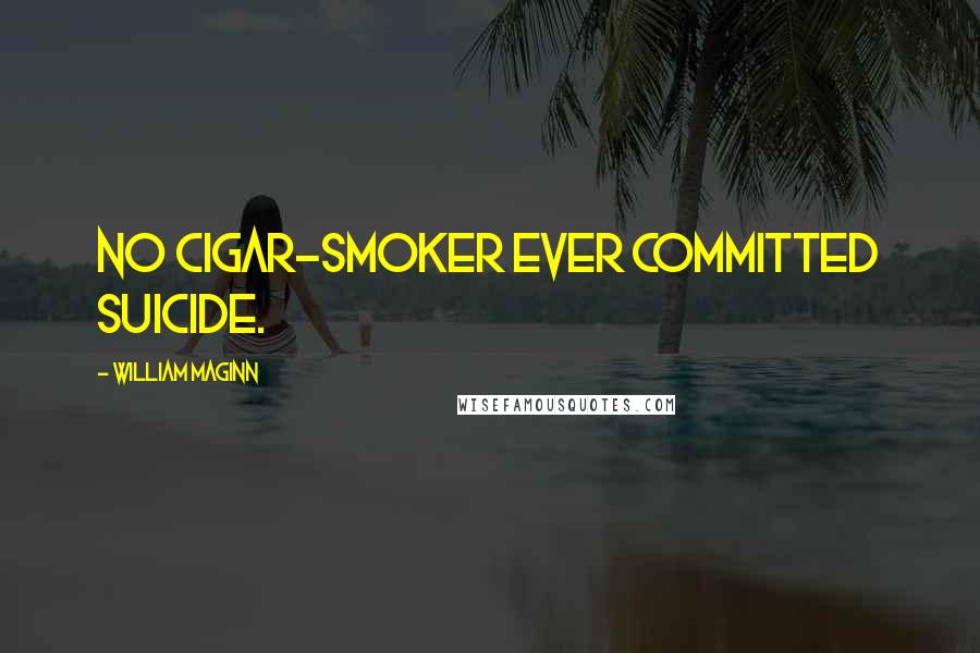 William Maginn Quotes: No cigar-smoker ever committed suicide.