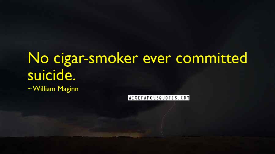 William Maginn Quotes: No cigar-smoker ever committed suicide.