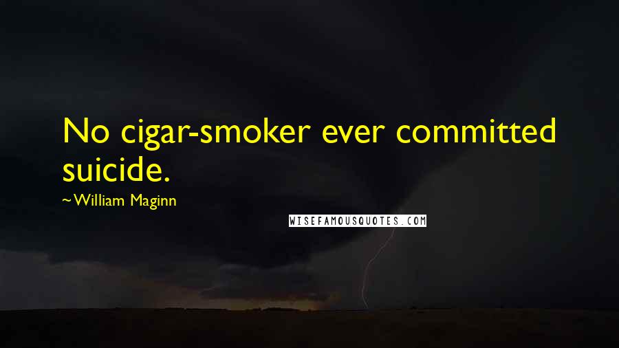 William Maginn Quotes: No cigar-smoker ever committed suicide.