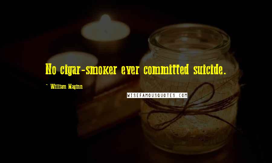 William Maginn Quotes: No cigar-smoker ever committed suicide.