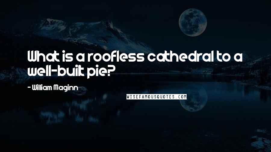 William Maginn Quotes: What is a roofless cathedral to a well-built pie?