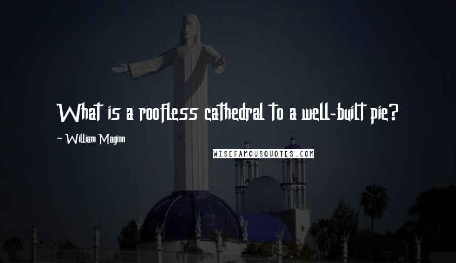 William Maginn Quotes: What is a roofless cathedral to a well-built pie?