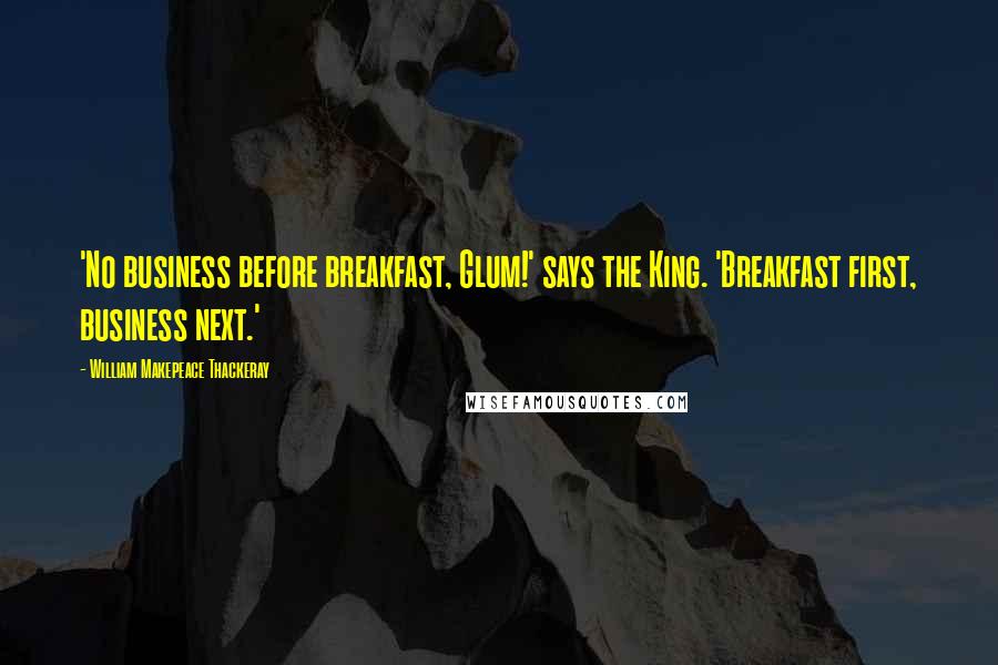 William Makepeace Thackeray Quotes: 'No business before breakfast, Glum!' says the King. 'Breakfast first, business next.'
