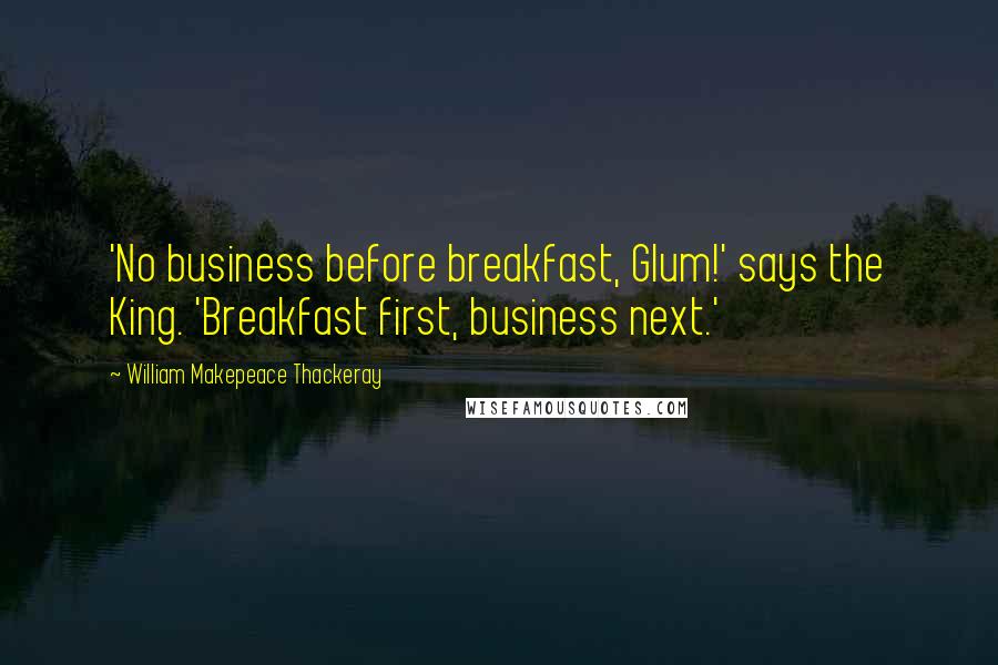 William Makepeace Thackeray Quotes: 'No business before breakfast, Glum!' says the King. 'Breakfast first, business next.'