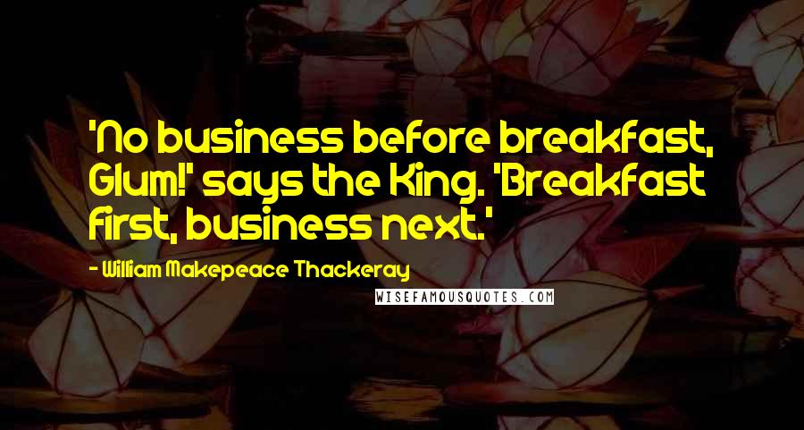 William Makepeace Thackeray Quotes: 'No business before breakfast, Glum!' says the King. 'Breakfast first, business next.'