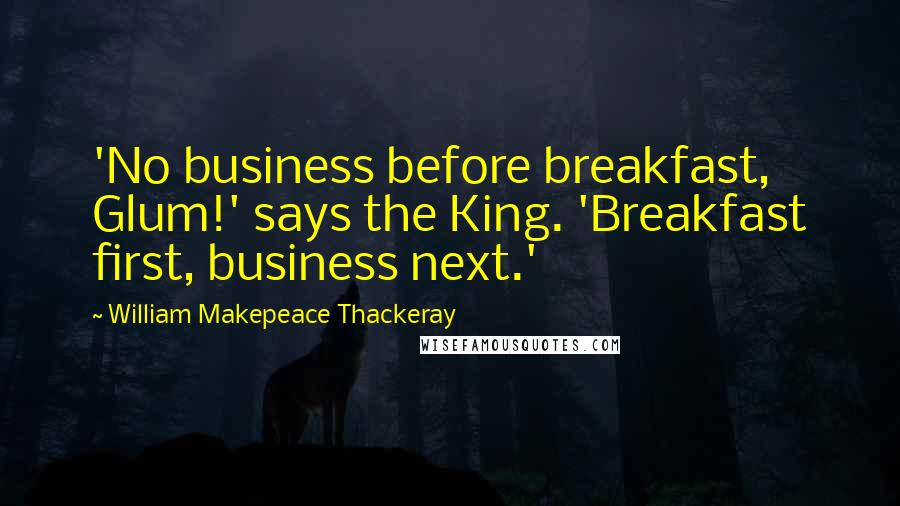 William Makepeace Thackeray Quotes: 'No business before breakfast, Glum!' says the King. 'Breakfast first, business next.'