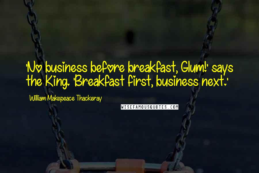 William Makepeace Thackeray Quotes: 'No business before breakfast, Glum!' says the King. 'Breakfast first, business next.'