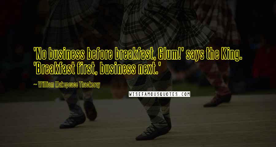William Makepeace Thackeray Quotes: 'No business before breakfast, Glum!' says the King. 'Breakfast first, business next.'