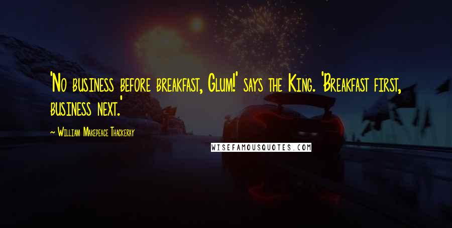 William Makepeace Thackeray Quotes: 'No business before breakfast, Glum!' says the King. 'Breakfast first, business next.'