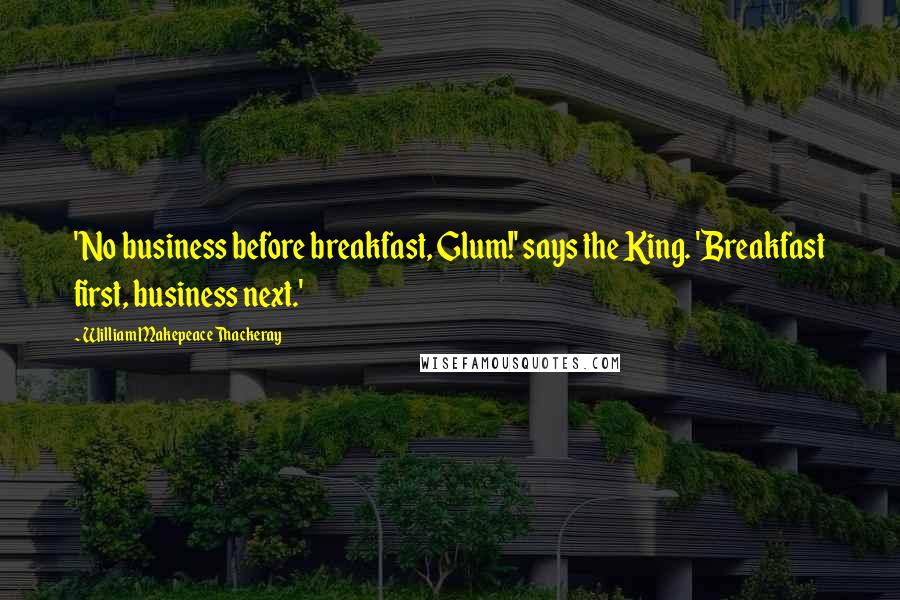 William Makepeace Thackeray Quotes: 'No business before breakfast, Glum!' says the King. 'Breakfast first, business next.'