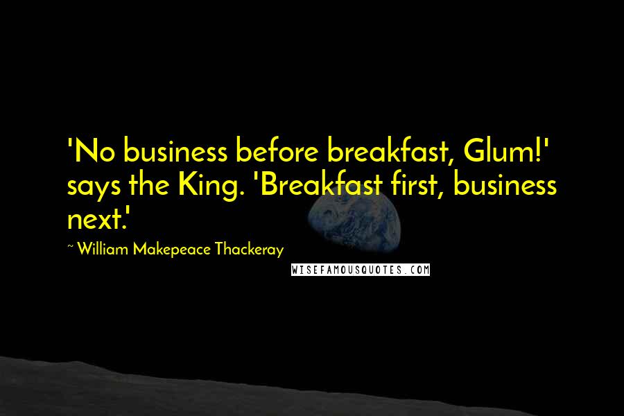 William Makepeace Thackeray Quotes: 'No business before breakfast, Glum!' says the King. 'Breakfast first, business next.'