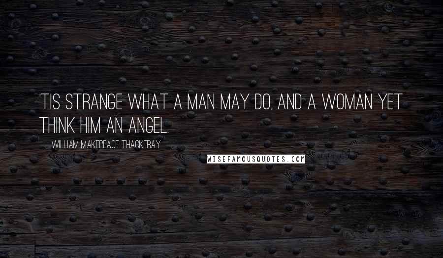 William Makepeace Thackeray Quotes: 'Tis strange what a man may do, and a woman yet think him an angel.