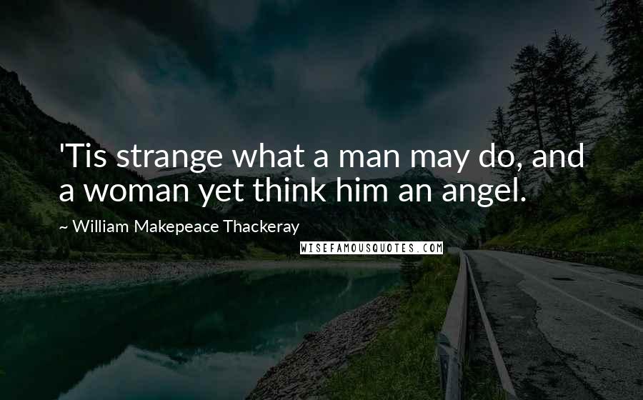 William Makepeace Thackeray Quotes: 'Tis strange what a man may do, and a woman yet think him an angel.