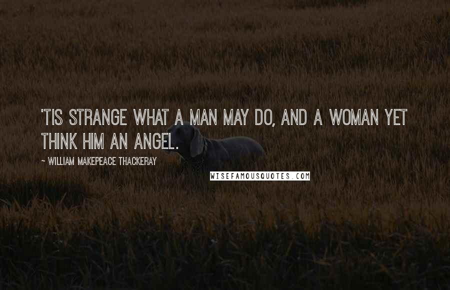 William Makepeace Thackeray Quotes: 'Tis strange what a man may do, and a woman yet think him an angel.
