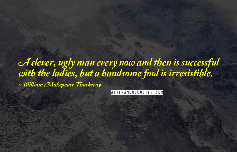 William Makepeace Thackeray Quotes: A clever, ugly man every now and then is successful with the ladies, but a handsome fool is irresistible.