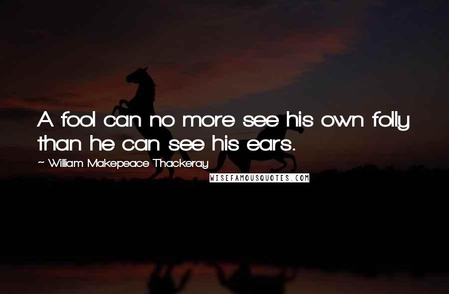 William Makepeace Thackeray Quotes: A fool can no more see his own folly than he can see his ears.