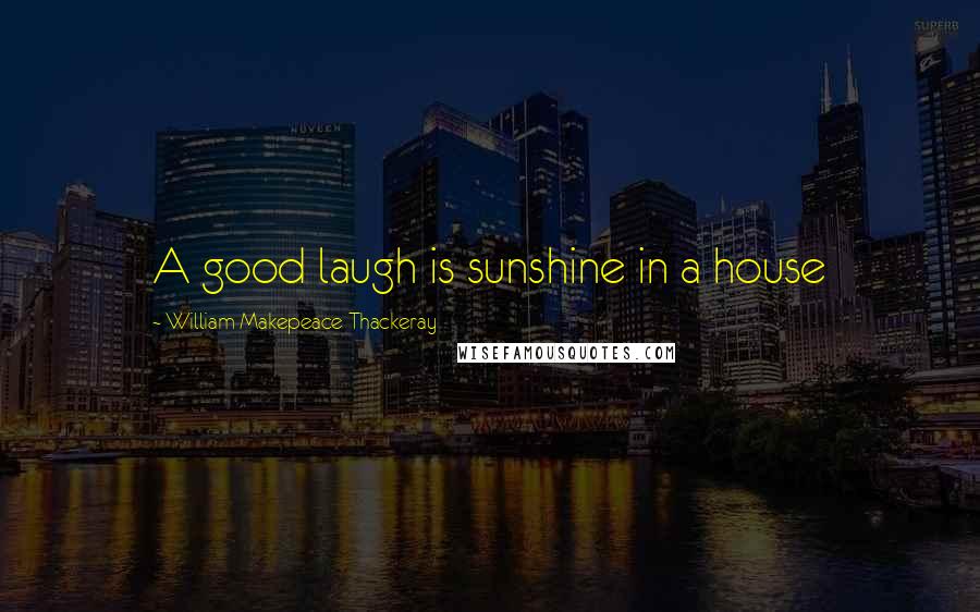 William Makepeace Thackeray Quotes: A good laugh is sunshine in a house