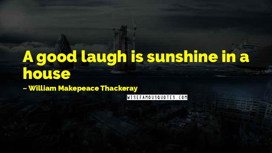 William Makepeace Thackeray Quotes: A good laugh is sunshine in a house