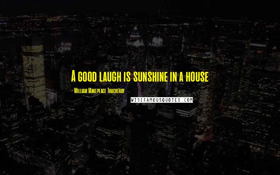 William Makepeace Thackeray Quotes: A good laugh is sunshine in a house