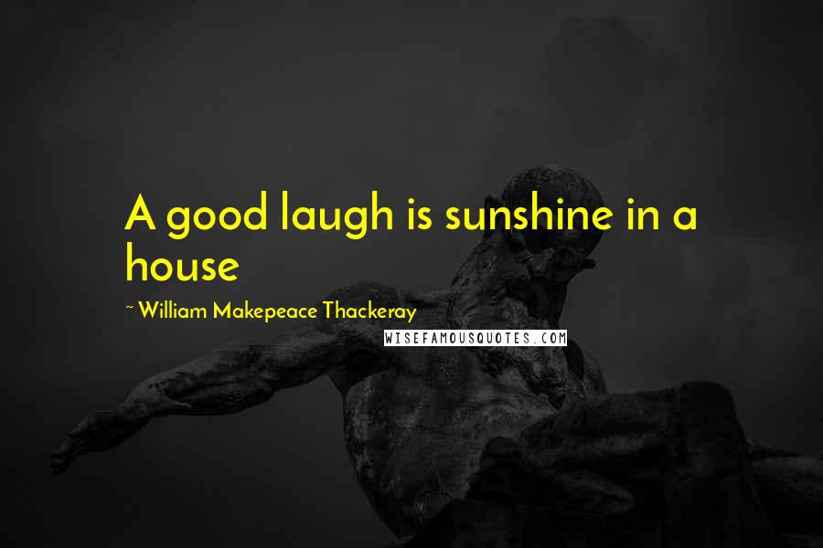 William Makepeace Thackeray Quotes: A good laugh is sunshine in a house