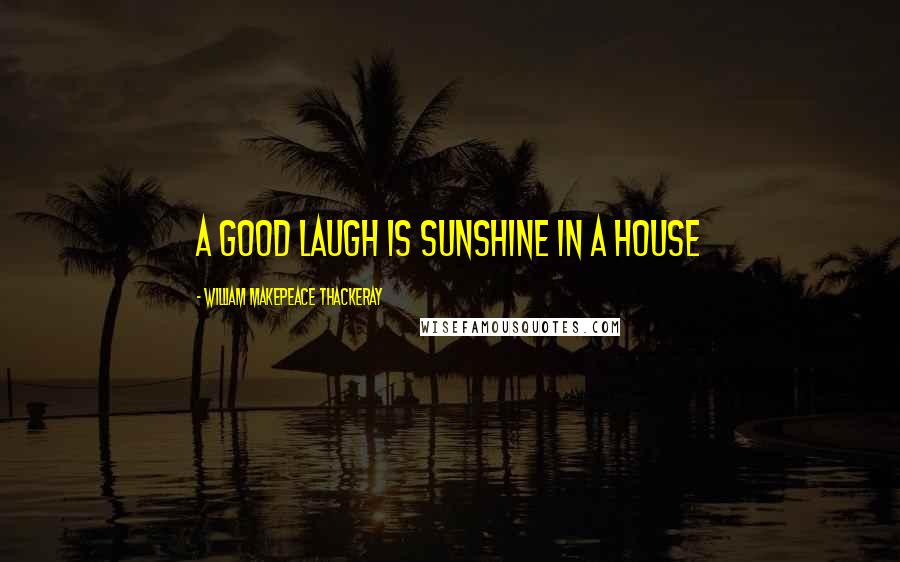 William Makepeace Thackeray Quotes: A good laugh is sunshine in a house