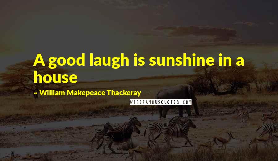 William Makepeace Thackeray Quotes: A good laugh is sunshine in a house