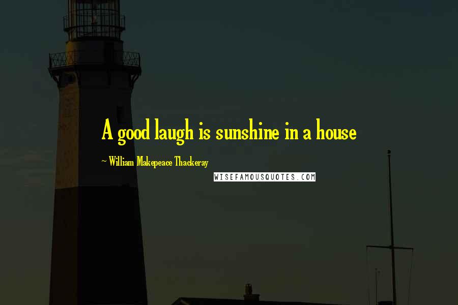 William Makepeace Thackeray Quotes: A good laugh is sunshine in a house