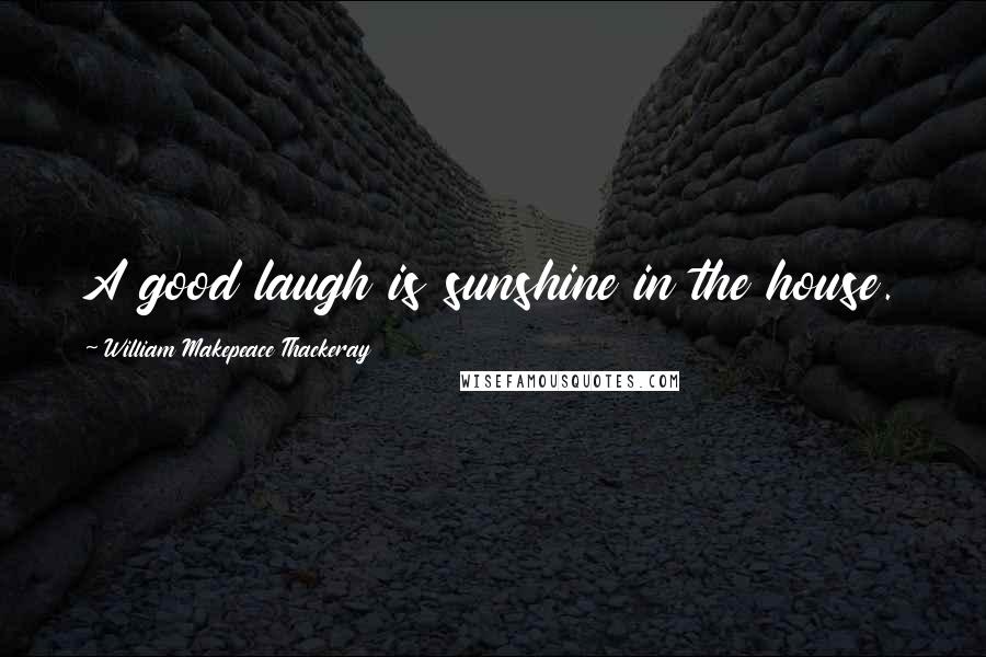 William Makepeace Thackeray Quotes: A good laugh is sunshine in the house.