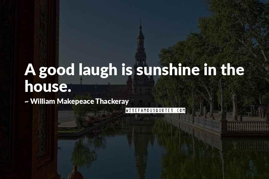 William Makepeace Thackeray Quotes: A good laugh is sunshine in the house.